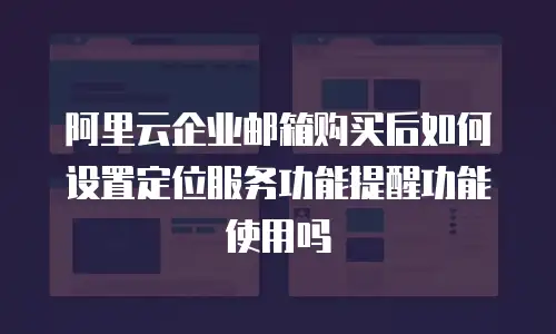阿里云企业邮箱购买后如何设置定位服务功能提醒功能使用吗