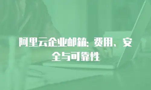 阿里云企业邮箱: 费用、安全与可靠性