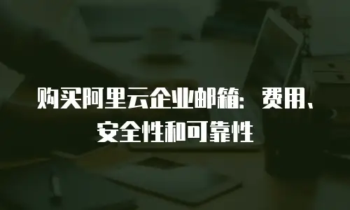 购买阿里云企业邮箱:费用、安全性和可靠性
