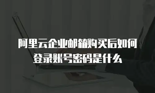 阿里云企业邮箱购买后如何登录账号密码是什么
