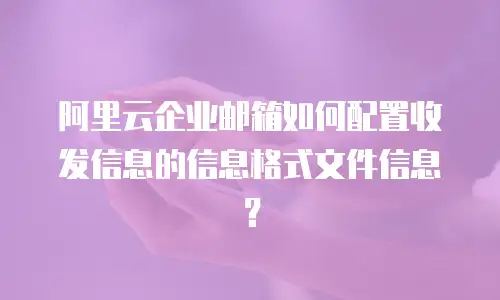 阿里云企业邮箱如何配置收发信息的信息格式文件信息？
