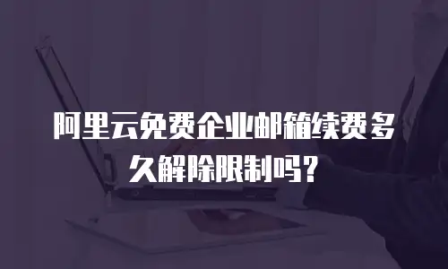 阿里云免费企业邮箱续费多久解除限制吗？