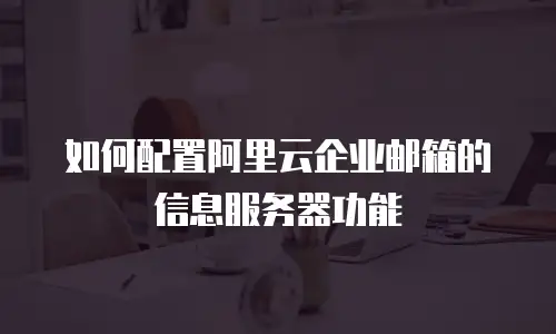 如何配置阿里云企业邮箱的信息服务器功能