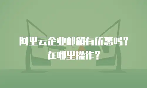 阿里云企业邮箱有优惠吗？在哪里操作？