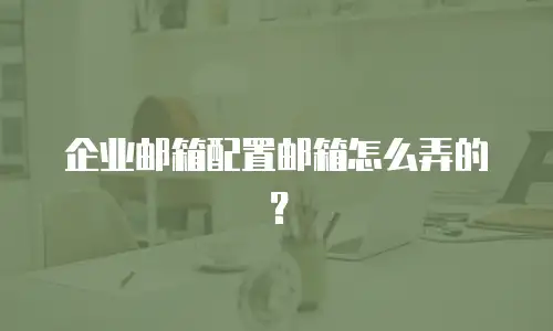 企业邮箱配置邮箱怎么弄的?