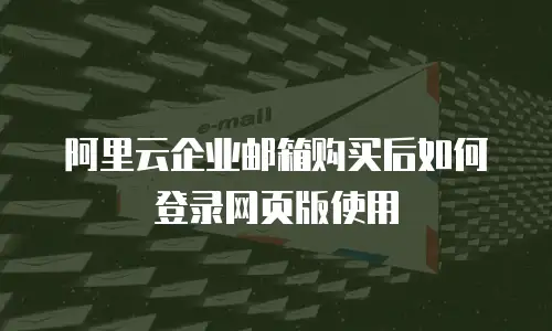 阿里云企业邮箱购买后如何登录网页版使用