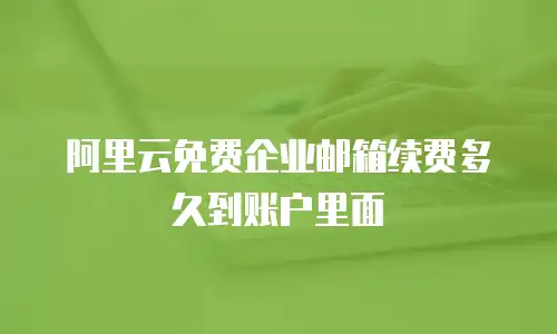 阿里云免费企业邮箱续费多久到账户里面