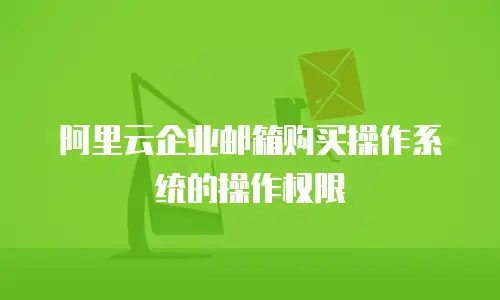 阿里云企业邮箱购买操作系统的操作权限