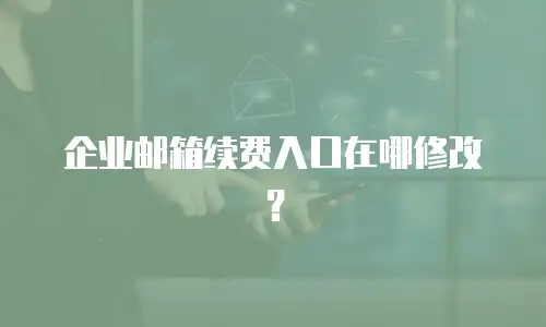 企业邮箱续费入口在哪修改？
