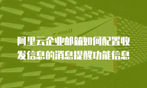 阿里云企业邮箱如何配置收发信息的消息提醒功能信息