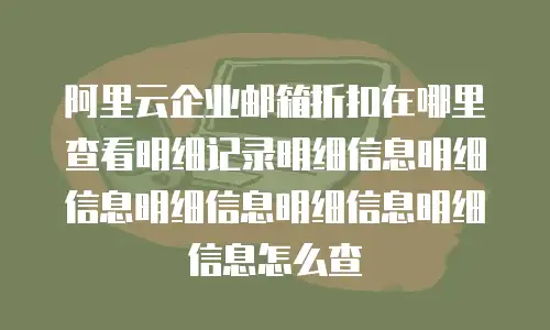 阿里云企业邮箱折扣在哪里查看明细记录明细信息明细信息明细信息明细信息明细信息怎么查