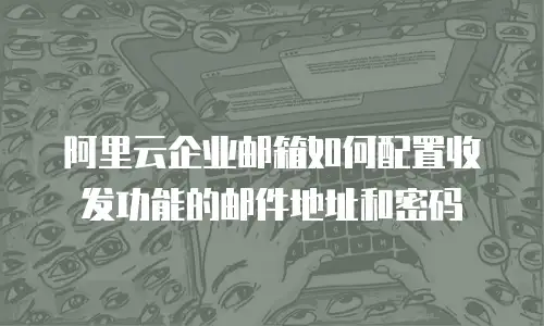 阿里云企业邮箱如何配置收发功能的邮件地址和密码