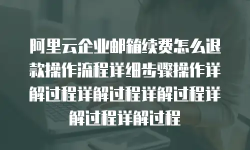 阿里云企业邮箱续费怎么退款操作流程详细步骤操作详解过程详解过程详解过程详解过程详解过程