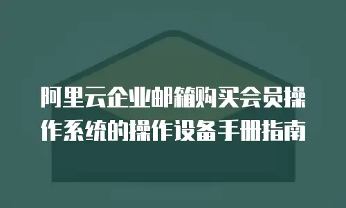 阿里云企业邮箱购买会员操作系统的操作设备手册指南