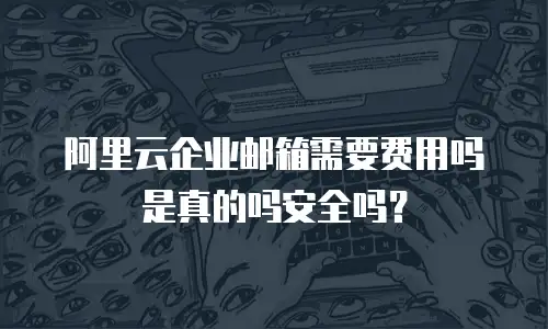 阿里云企业邮箱需要费用吗是真的吗安全吗？