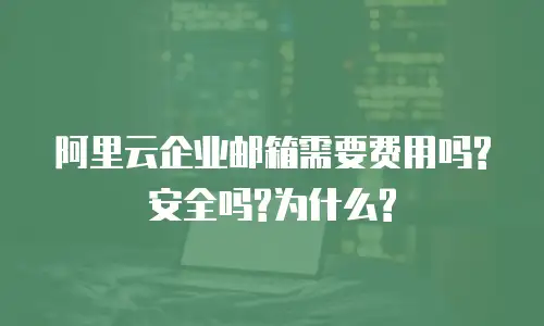 阿里云企业邮箱需要费用吗?安全吗?为什么?