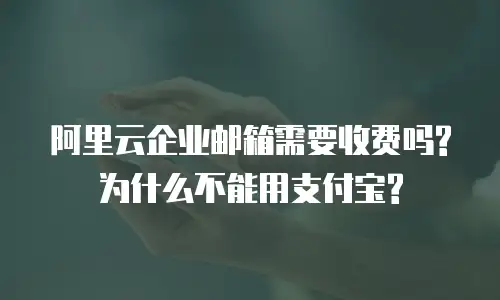 阿里云企业邮箱需要收费吗?为什么不能用支付宝?