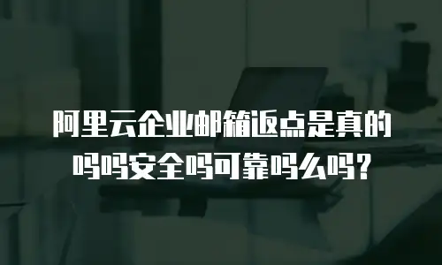 阿里云企业邮箱返点是真的吗吗安全吗可靠吗么吗？