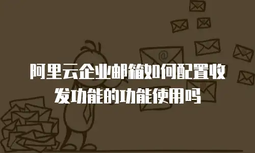 阿里云企业邮箱如何配置收发功能的功能使用吗