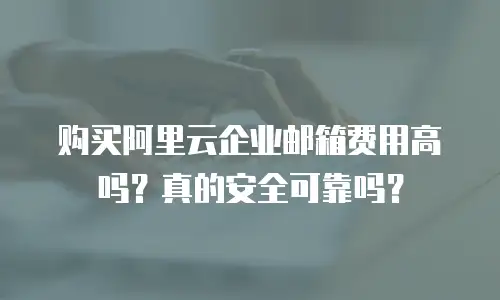 购买阿里云企业邮箱费用高吗?真的安全可靠吗?