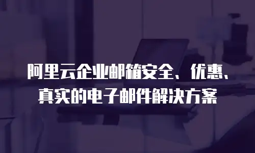 阿里云企业邮箱安全、优惠、真实的电子邮件解决方案