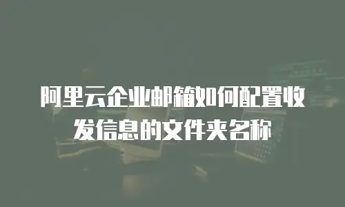阿里云企业邮箱如何配置收发信息的文件夹名称