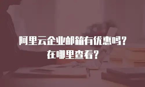 阿里云企业邮箱有优惠吗？在哪里查看？