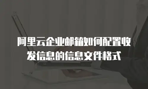 阿里云企业邮箱如何配置收发信息的信息文件格式