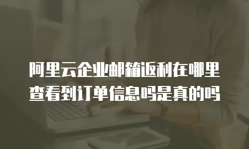 阿里云企业邮箱返利在哪里查看到订单信息吗是真的吗