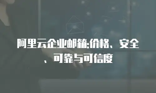 阿里云企业邮箱:价格、安全、可靠与可信度