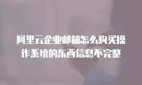 阿里云企业邮箱怎么购买操作系统的东西信息不完整
