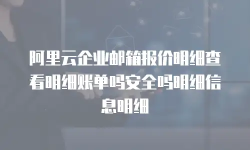 阿里云企业邮箱报价明细查看明细账单吗安全吗明细信息明细