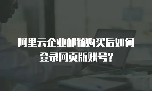 阿里云企业邮箱购买后如何登录网页版账号？