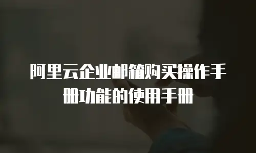 阿里云企业邮箱购买操作手册功能的使用手册