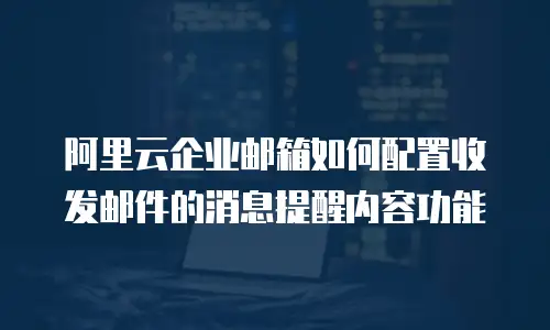 阿里云企业邮箱如何配置收发邮件的消息提醒内容功能