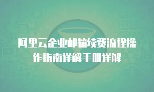 阿里云企业邮箱续费流程操作指南详解手册详解