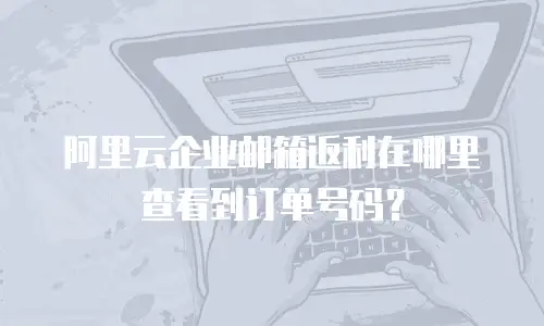阿里云企业邮箱返利在哪里查看到订单号码？
