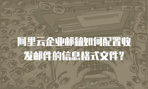 阿里云企业邮箱如何配置收发邮件的信息格式文件?