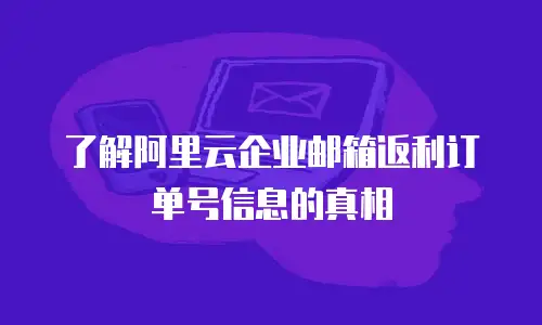 了解阿里云企业邮箱返利订单号信息的真相
