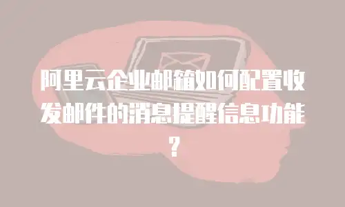 阿里云企业邮箱如何配置收发邮件的消息提醒信息功能？