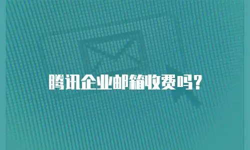 腾讯企业邮箱收费吗？