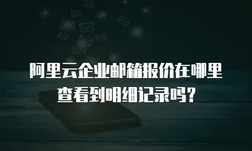 阿里云企业邮箱报价在哪里查看到明细记录吗?