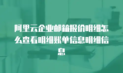 阿里云企业邮箱报价明细怎么查看明细账单信息明细信息