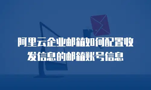 阿里云企业邮箱如何配置收发信息的邮箱账号信息