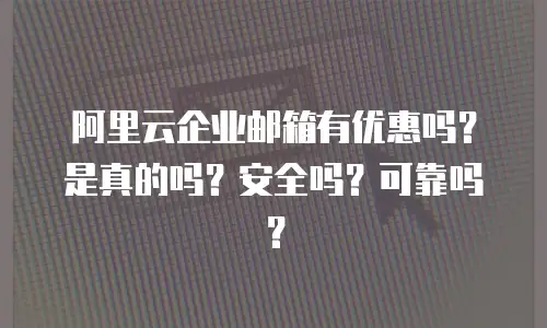 阿里云企业邮箱有优惠吗?是真的吗?安全吗?可靠吗?