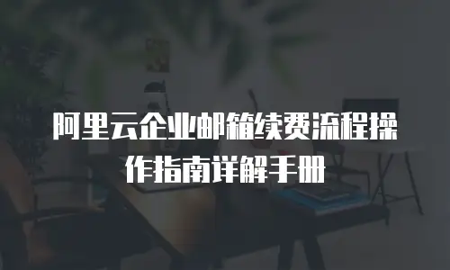 阿里云企业邮箱续费流程操作指南详解手册