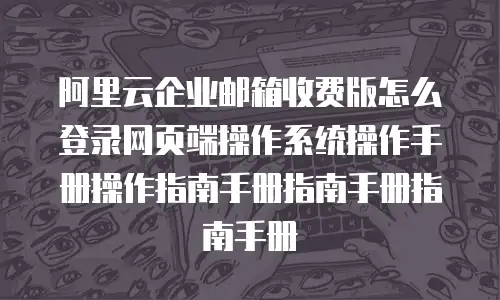 阿里云企业邮箱收费版怎么登录网页端操作系统操作手册操作指南手册指南手册指南手册