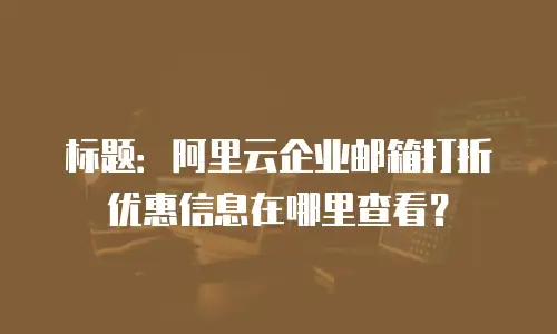 标题：阿里云企业邮箱打折优惠信息在哪里查看？