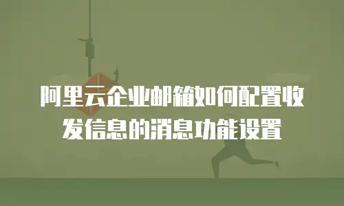  阿里云企业邮箱如何配置收发信息的消息功能设置