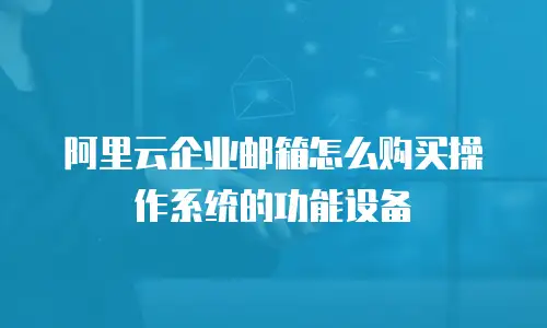 阿里云企业邮箱怎么购买操作系统的功能设备